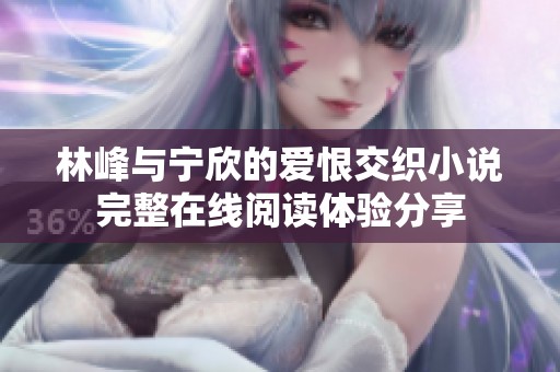 林峰与宁欣的爱恨交织小说完整在线阅读体验分享