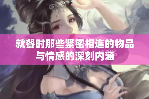 就餐时那些紧密相连的物品与情感的深刻内涵