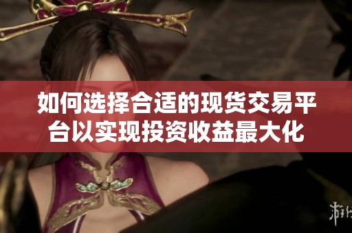 如何选择合适的现货交易平台以实现投资收益最大化