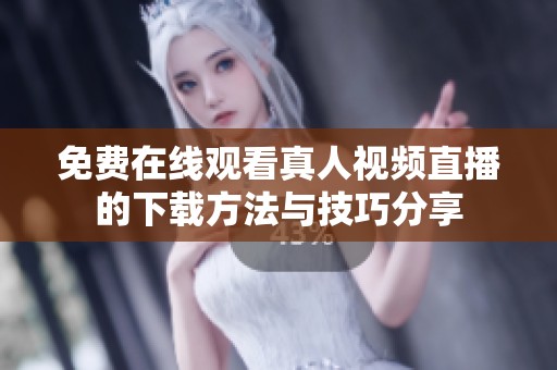免费在线观看真人视频直播的下载方法与技巧分享