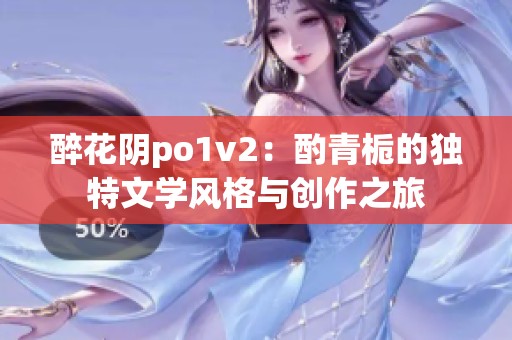 醉花阴po1v2：酌青栀的独特文学风格与创作之旅