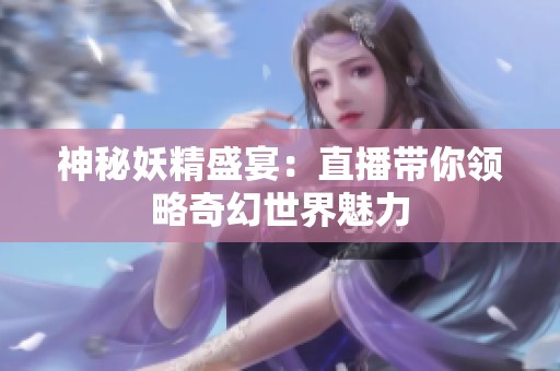 神秘妖精盛宴：直播带你领略奇幻世界魅力