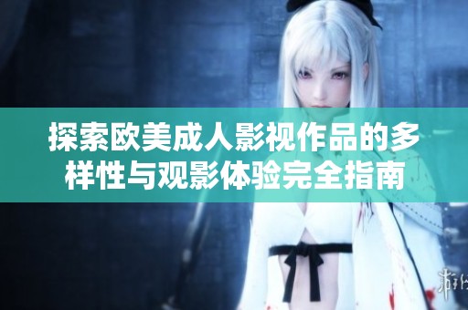 探索欧美成人影视作品的多样性与观影体验完全指南