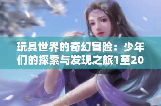 玩具世界的奇幻冒险：少年们的探索与发现之旅1至20集