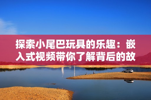 探索小尾巴玩具的乐趣：嵌入式视频带你了解背后的故事