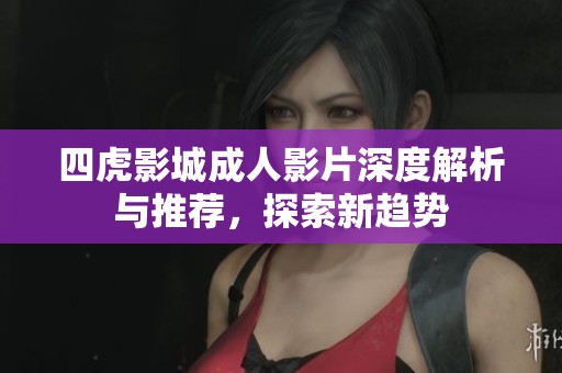 四虎影城成人影片深度解析与推荐，探索新趋势