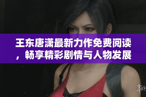 王东唐潇最新力作免费阅读，畅享精彩剧情与人物发展