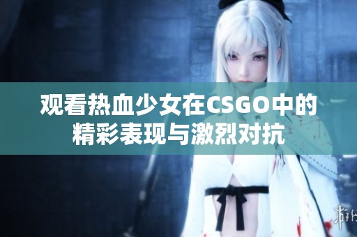 观看热血少女在CSGO中的精彩表现与激烈对抗