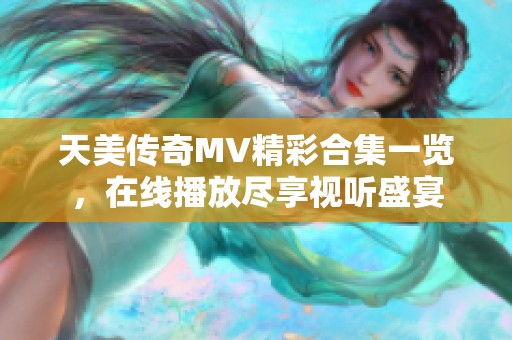 天美传奇MV精彩合集一览，在线播放尽享视听盛宴