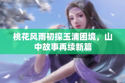 桃花风雨初探玉浦困境，山中故事再续新篇