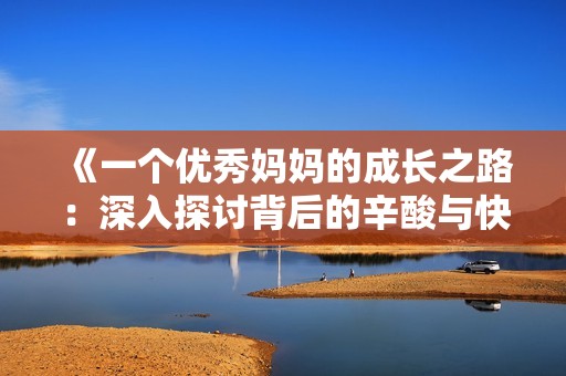 《一个优秀妈妈的成长之路：深入探讨背后的辛酸与快乐》