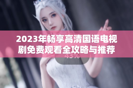 2023年畅享高清国语电视剧免费观看全攻略与推荐