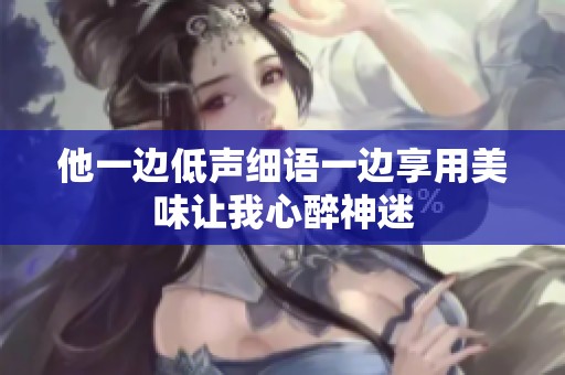 他一边低声细语一边享用美味让我心醉神迷