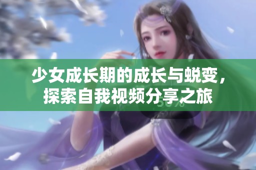 少女成长期的成长与蜕变，探索自我视频分享之旅