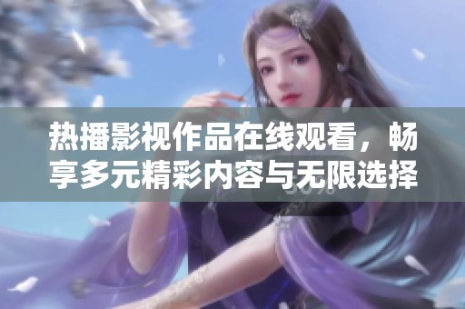 热播影视作品在线观看，畅享多元精彩内容与无限选择