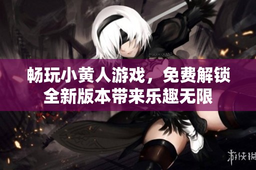 畅玩小黄人游戏，免费解锁全新版本带来乐趣无限