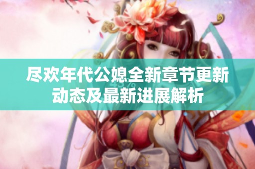 尽欢年代公媳全新章节更新动态及最新进展解析