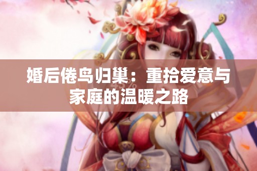 婚后倦鸟归巢：重拾爱意与家庭的温暖之路