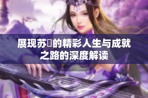 展现苏玥的精彩人生与成就之路的深度解读