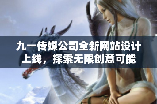 九一传媒公司全新网站设计上线，探索无限创意可能