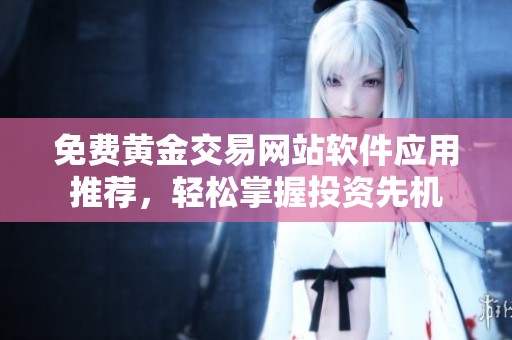 免费黄金交易网站软件应用推荐，轻松掌握投资先机