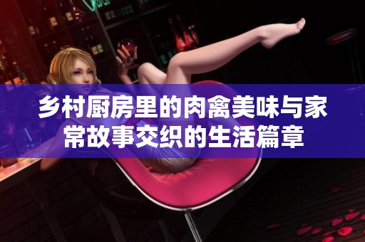 乡村厨房里的肉禽美味与家常故事交织的生活篇章