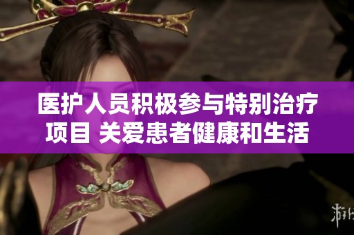 医护人员积极参与特别治疗项目 关爱患者健康和生活