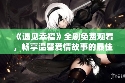 《遇见幸福》全剧免费观看，畅享温馨爱情故事的最佳途径
