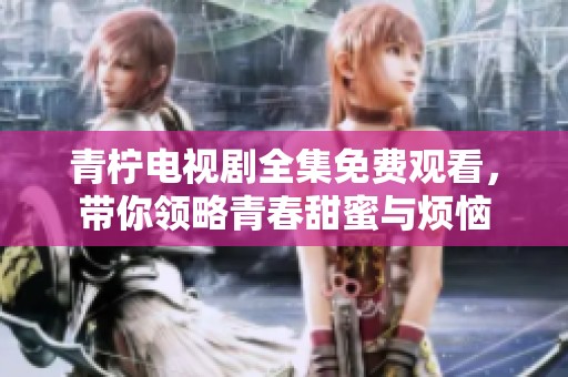 青柠电视剧全集免费观看，带你领略青春甜蜜与烦恼