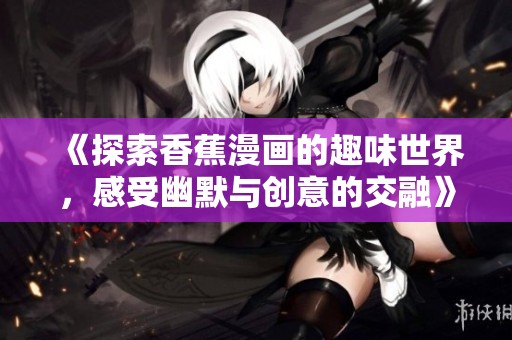 《探索香蕉漫画的趣味世界，感受幽默与创意的交融》