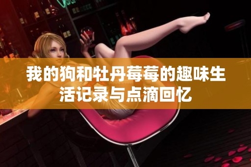 我的狗和牡丹莓莓的趣味生活记录与点滴回忆