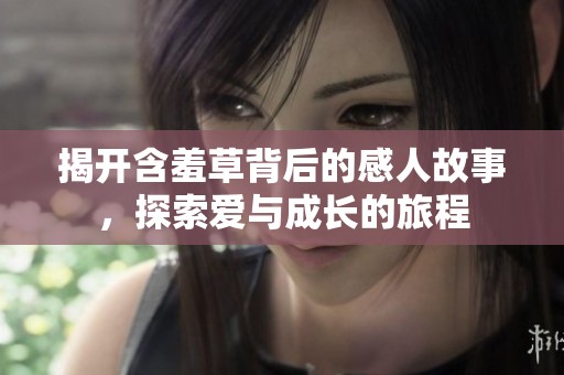 揭开含羞草背后的感人故事，探索爱与成长的旅程