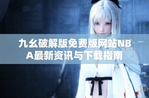 九幺破解版免费版网站NBA最新资讯与下载指南