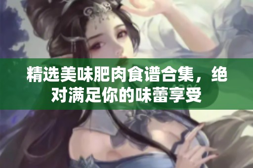 精选美味肥肉食谱合集，绝对满足你的味蕾享受