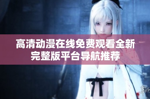 高清动漫在线免费观看全新完整版平台导航推荐