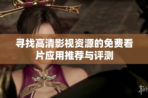 寻找高清影视资源的免费看片应用推荐与评测