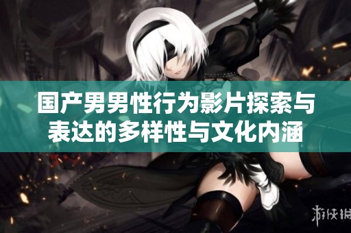 国产男男性行为影片探索与表达的多样性与文化内涵