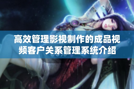 高效管理影视制作的成品视频客户关系管理系统介绍