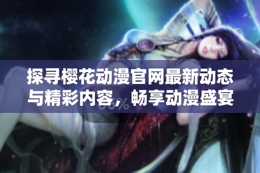 探寻樱花动漫官网最新动态与精彩内容，畅享动漫盛宴