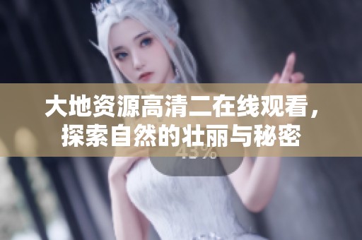 大地资源高清二在线观看，探索自然的壮丽与秘密