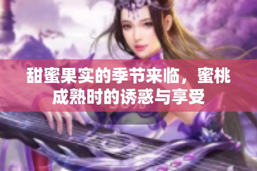 甜蜜果实的季节来临，蜜桃成熟时的诱惑与享受