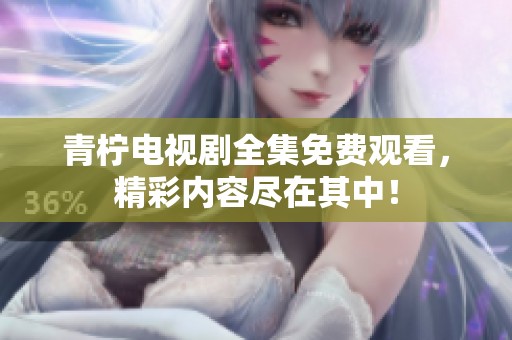 青柠电视剧全集免费观看，精彩内容尽在其中！