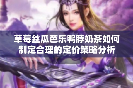 草莓丝瓜芭乐鸭脖奶茶如何制定合理的定价策略分析