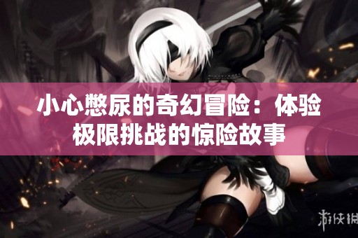 小心憋尿的奇幻冒险：体验极限挑战的惊险故事