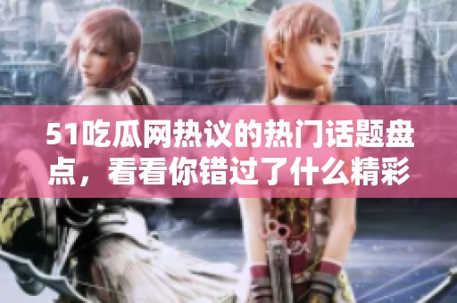 51吃瓜网热议的热门话题盘点，看看你错过了什么精彩内容