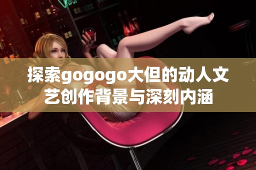 探索gogogo大但的动人文艺创作背景与深刻内涵