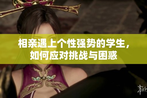相亲遇上个性强势的学生，如何应对挑战与困惑