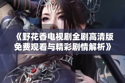 《野花香电视剧全剧高清版免费观看与精彩剧情解析》