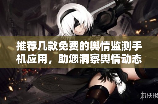 推荐几款免费的舆情监测手机应用，助您洞察舆情动态