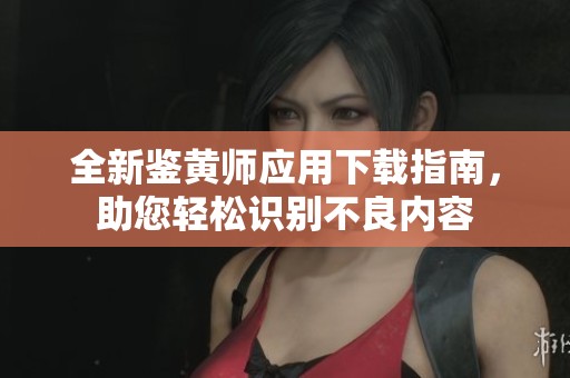 全新鉴黄师应用下载指南，助您轻松识别不良内容